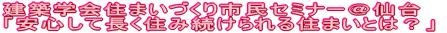 建築学会住まいづくり市民セミナー@仙台 「安心して長く住み続けられる住まいとは?」